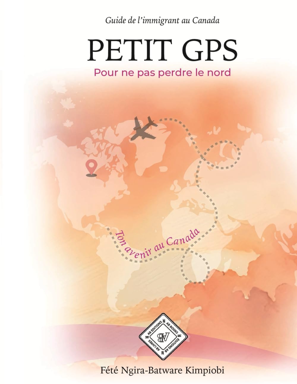 PETIT GPS POUR NE PAS PERDRE LE NORD: Guide de l’immigrant au Canada