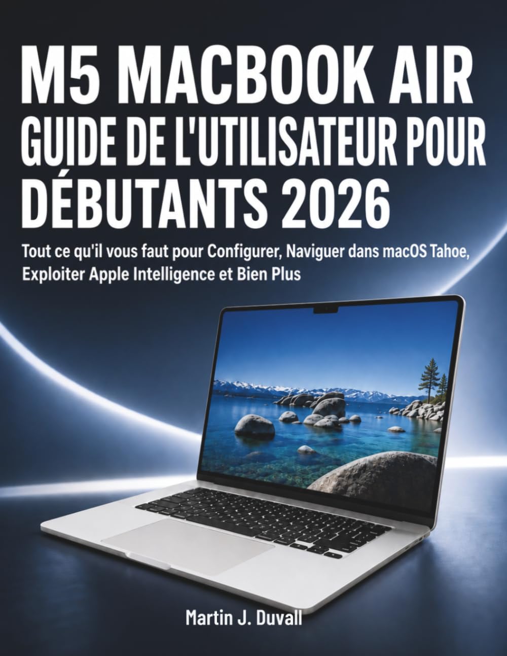 M5 MacBook Air Guide de l'Utilisateur pour Débutants 2026: Tout ce qu'il vous faut pour Configurer, Naviguer dans macOS Tahoe, Exploiter Apple Intelligence et Bien Plus (French Edition)