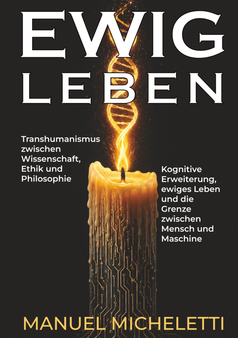 EWIG LEBEN. Transhumanismus zwischen Wissenschaft, Ethik und Philosophie: Kognitive Erweiterung, ewiges Leben und die Grenze zwischen Mensch und Maschine