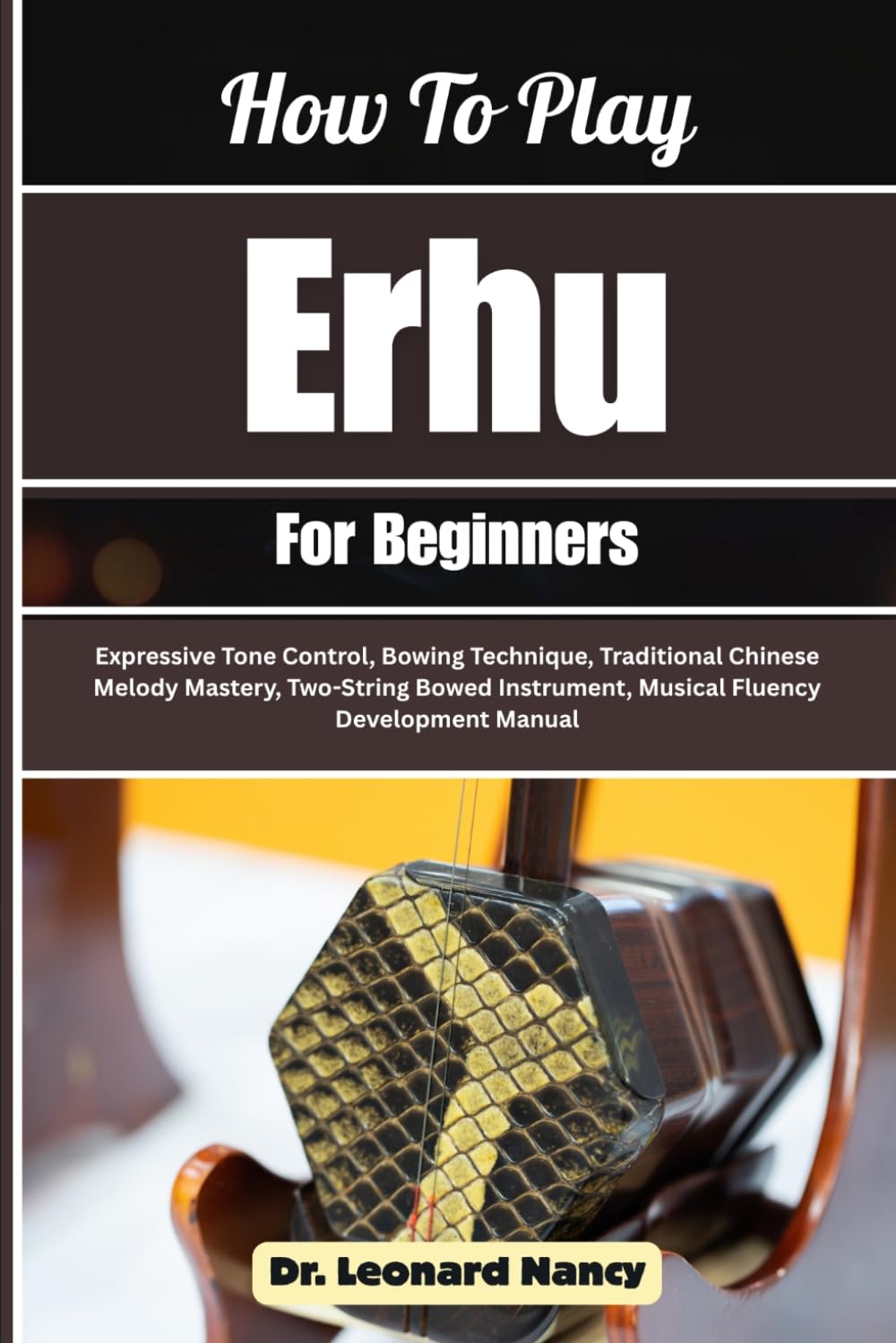 How To Play Erhu For Beginners: Expressive Tone Control, Bowing Technique, Traditional Chinese Melody Mastery, Two-String Bowed Instrument, Musical Fluency Development Manual