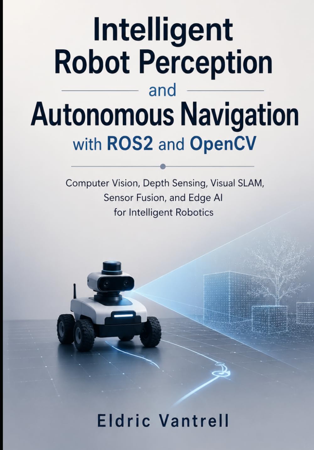 Intelligent Robot Perception and Autonomous Navigation with ROS2 and OpenCV: Computer Vision, Depth Sensing, Visual SLAM, Sensor Fusion, and Edge AI for Intelligent Robotics