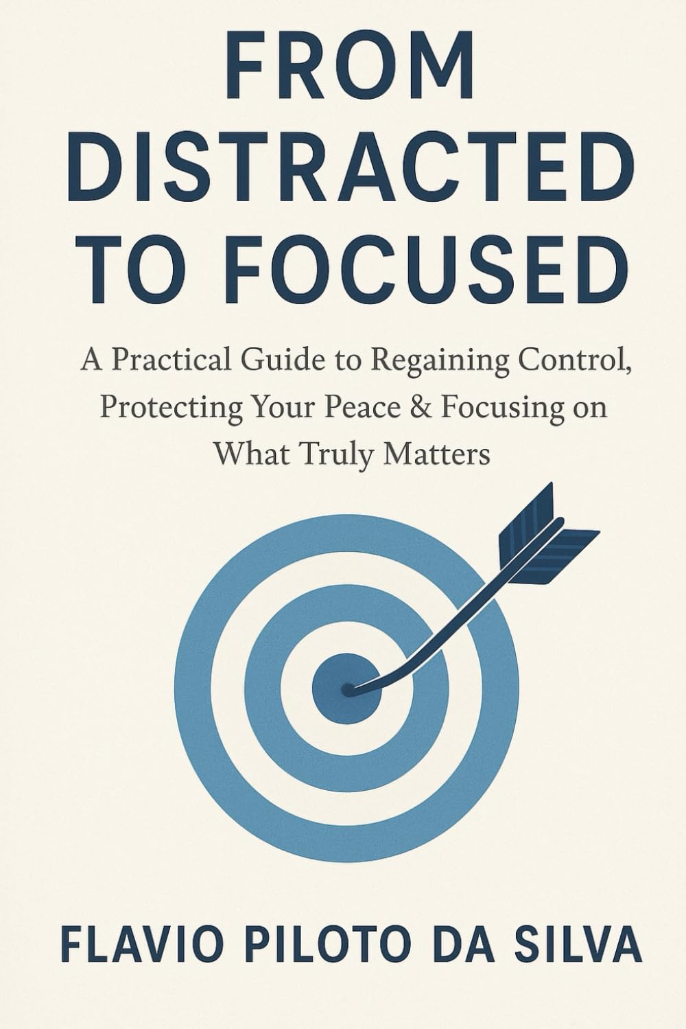 FROM DISTRACTED TO FOCUSED A Practical Guide to Regaining Control, Protecting Your Peace & Focusing on What Truly Matters