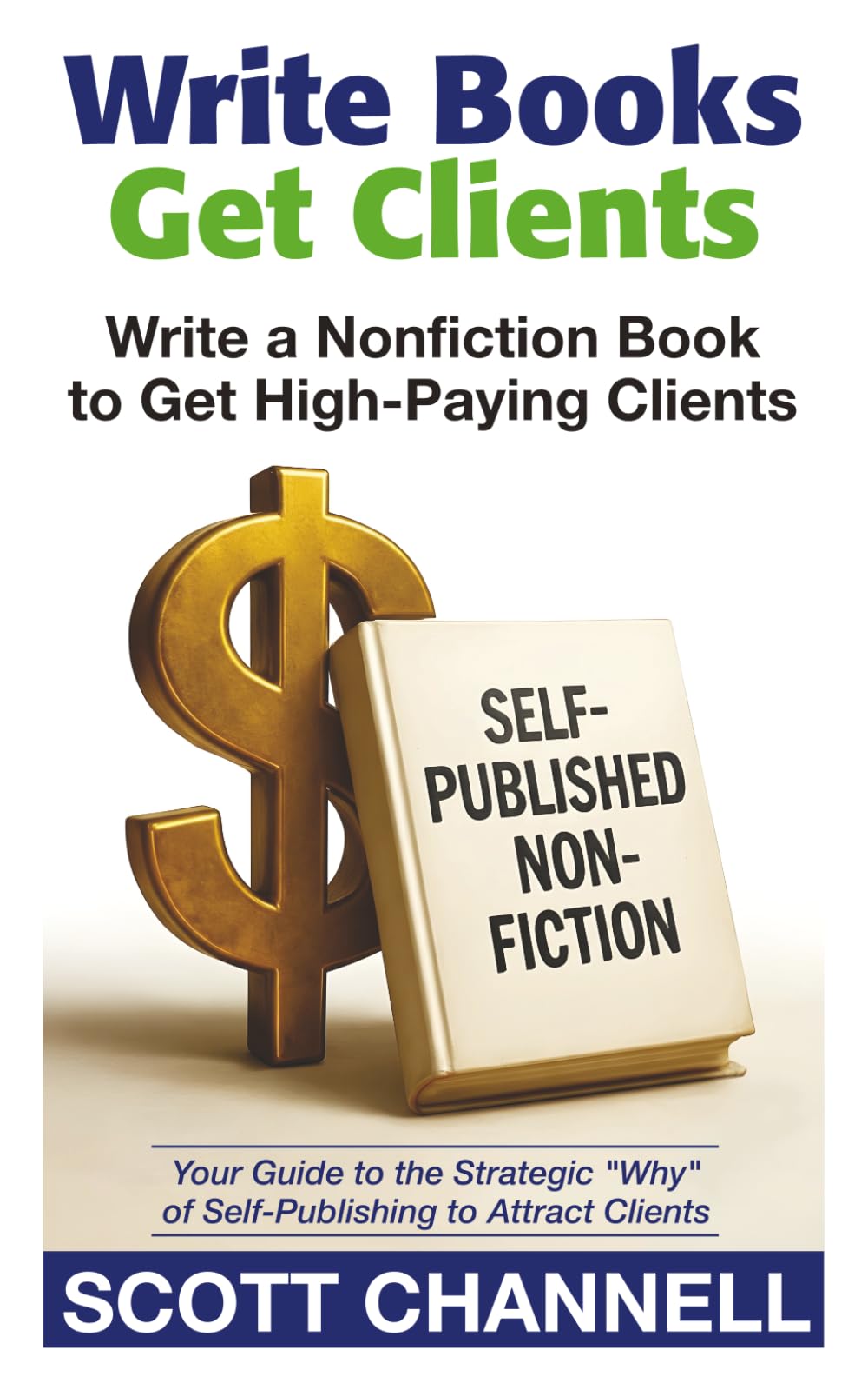 WRITE BOOKS GET CLIENTS: Write a Nonfiction Book to Get High-Paying Clients: Your Guide to the Strategic Why of Self-Publishing to Attract Clients
