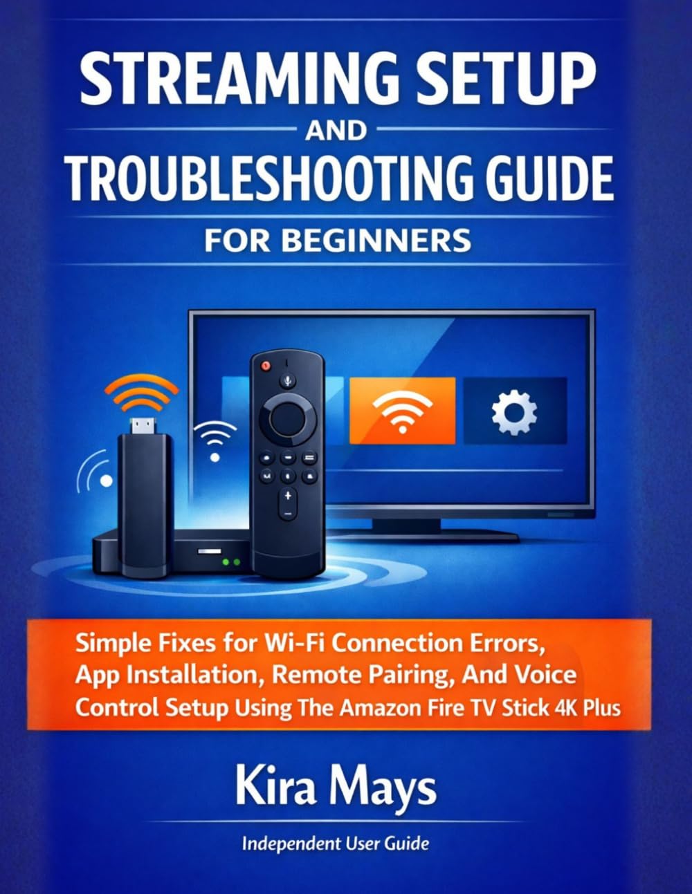 STREAMING SETUP AND TROUBLESHOOTING GUIDE FOR BEGINNERS: Simple Fixes For Wi-Fi Connection Errors, App Installation, Remote Pairing, And Voice Control Setup Using The Amazon Fire Tv Stick 4k Plus