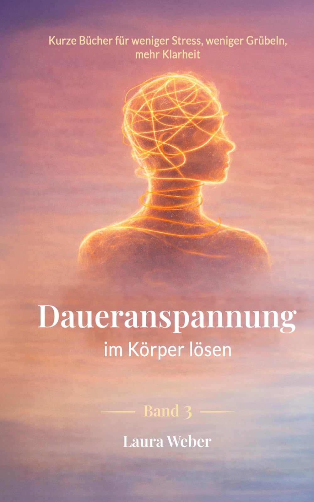 Daueranspannung im Körper lösen: Warum dein Körper nicht loslässt – und wie Entspannung wieder möglich wird (Innere Ruhe im Alltag – Kurze Bücher für weniger Stress, weniger Grübeln, mehr Klarheit)