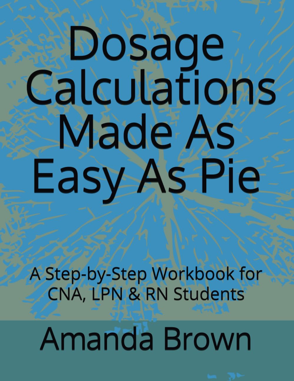 Dosage Calculations Made As Easy As Pie: A Step-by-Step Workbook for CNA, LPN & RN Students