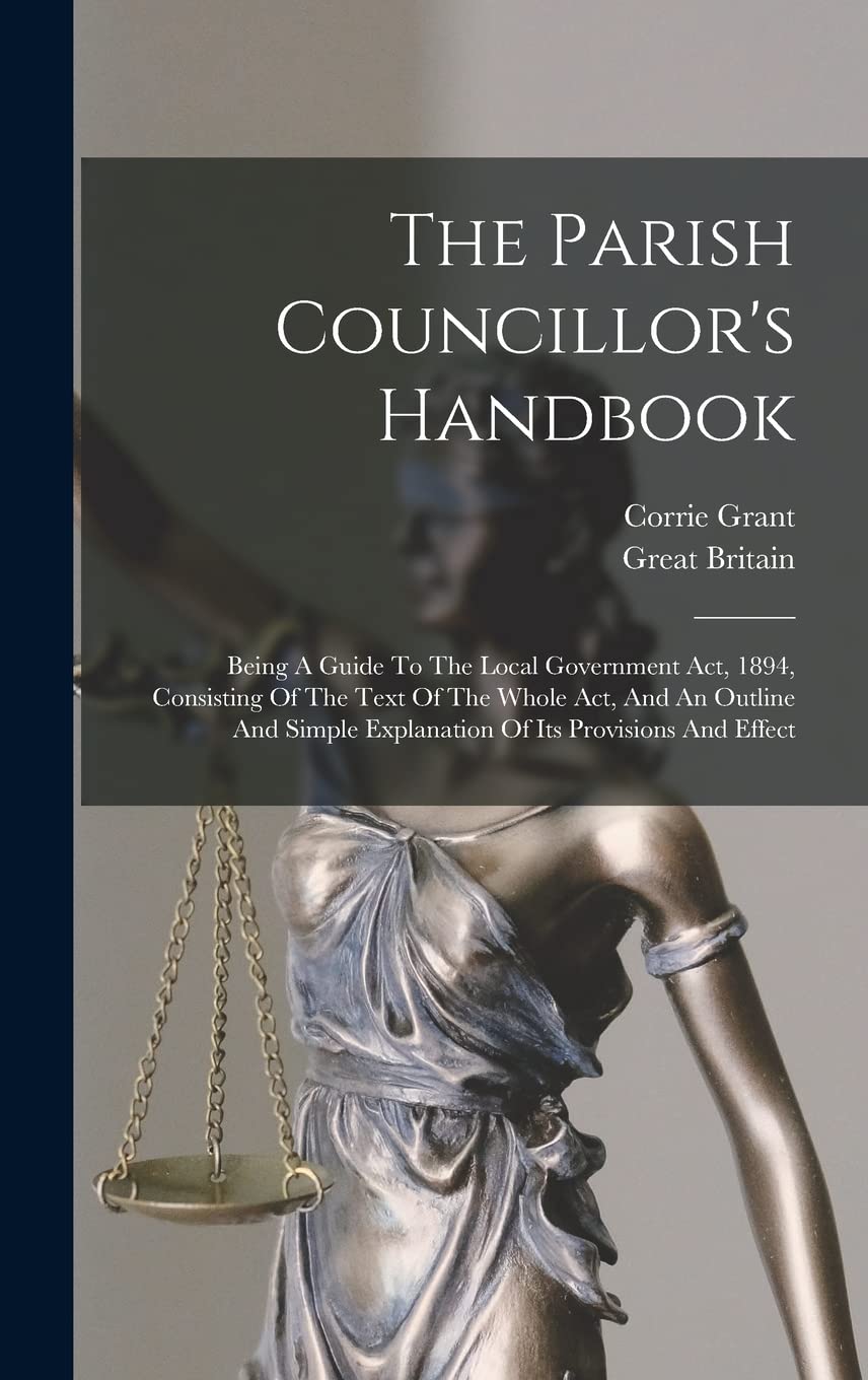 The Parish Councillor's Handbook: Being A Guide To The Local Government Act, 1894, Consisting Of The Text Of The Whole Act, And An Outline And Simple Explanation Of Its Provisions And Effect