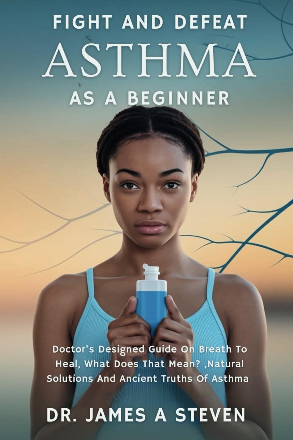 FIGHT AND DEFEAT ASTHMA AS A BEGINNER: Doctor's Designed Guide On Breath To Heal, What Does That Mean? ,Natural Solutions And Ancient Truths Of Asthma