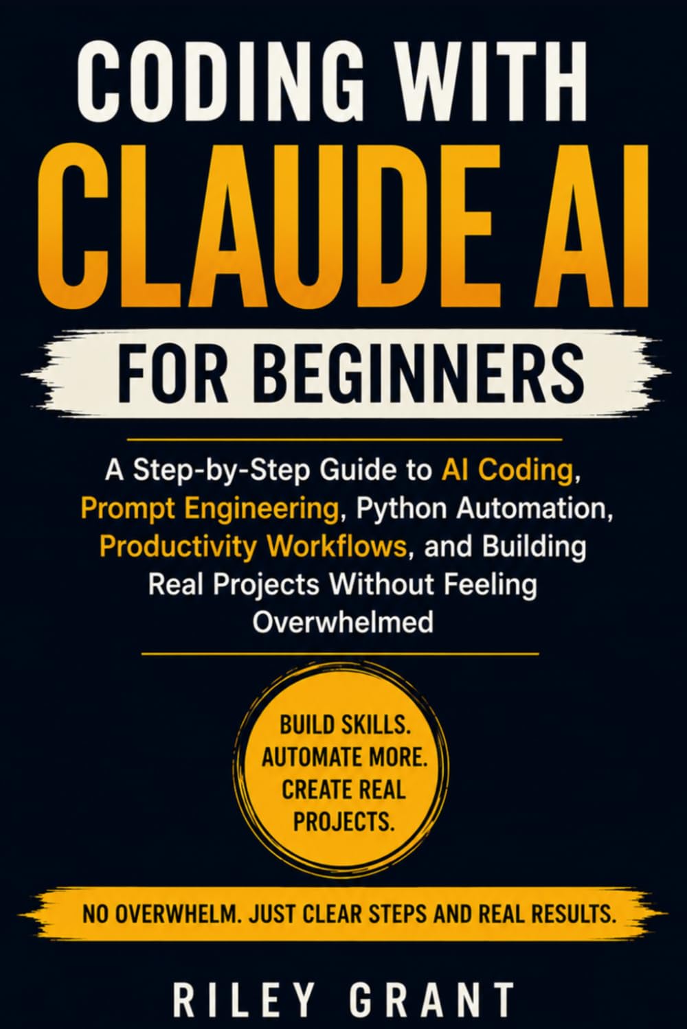 Coding with Claude AI for Beginners: A Step-by-Step Guide to AI Coding, Prompt Engineering, Python Automation, Productivity Workflows, and Building Real Projects Without Feeling Overwhelmed
