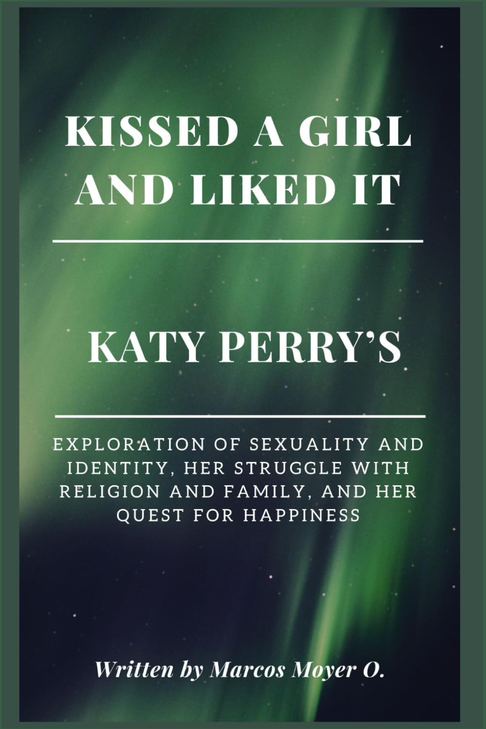Kissed a Girl and Liked It: Katy Perry’s Exploration of Sexuality and Identity, Her Struggle with Religion and Family, and Her Quest for Happiness (Series of Biographies by Marcos Moyer O.)