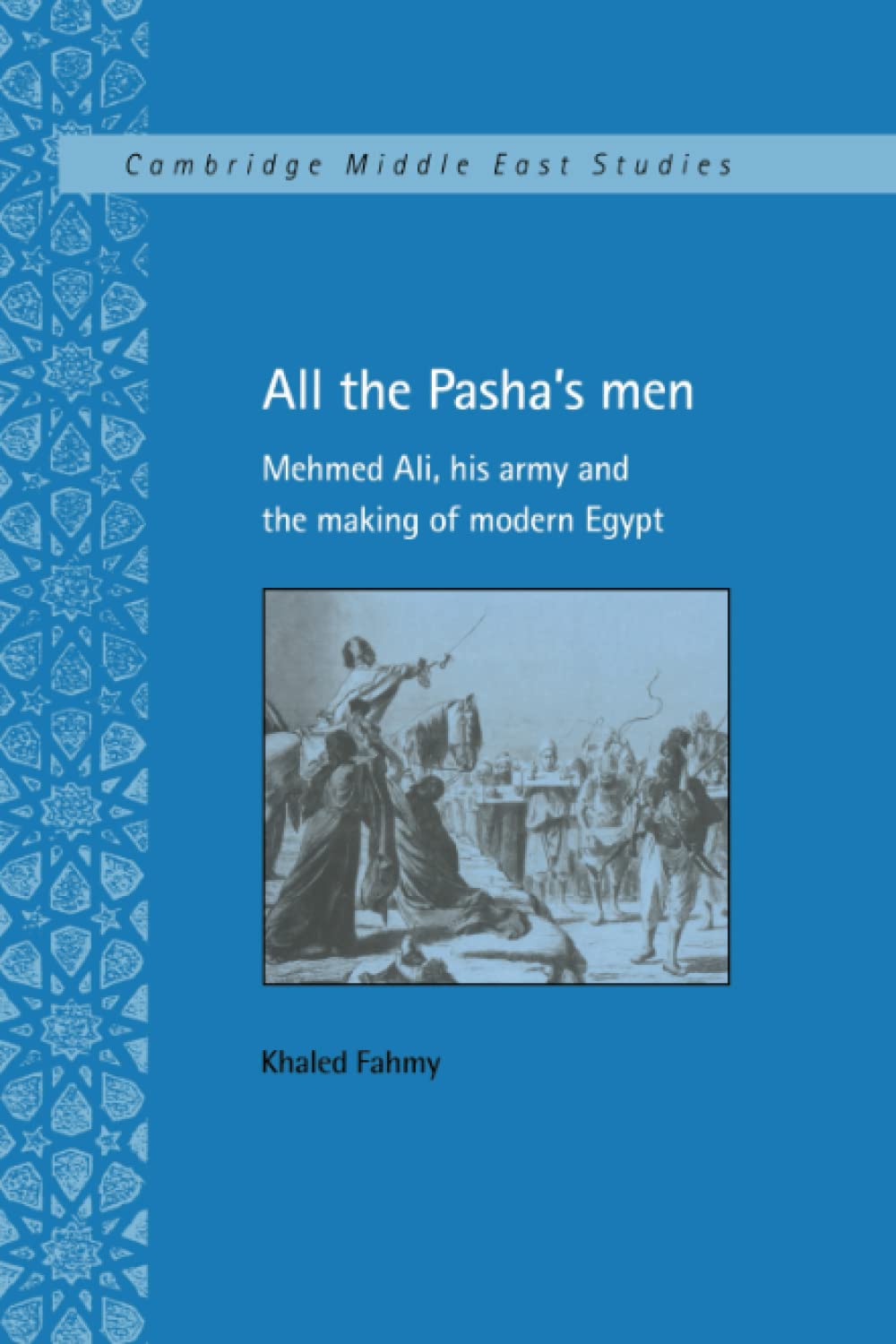 All the Pasha's Men: Mehmed Ali, his Army and the Making of Modern Egypt: 8 (Cambridge Middle East Studies, Series Number 8)