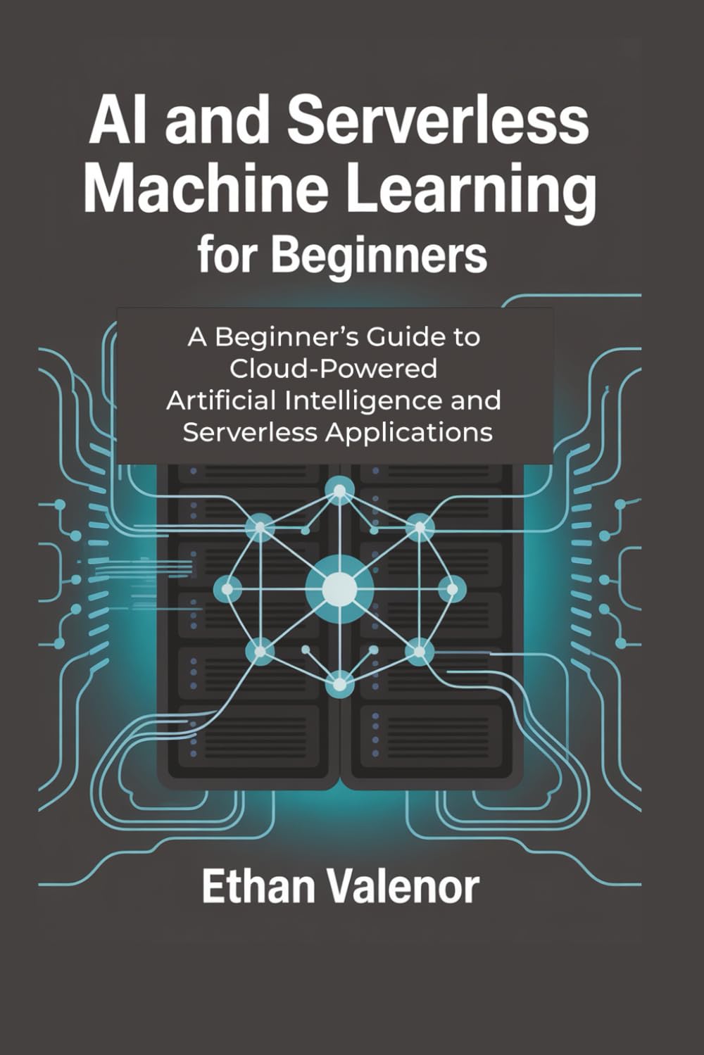 AI and Serverless Machine Learning for Beginners: A Beginner’s Guide to Cloud-Powered Artificial Intelligence and Serverless Applications