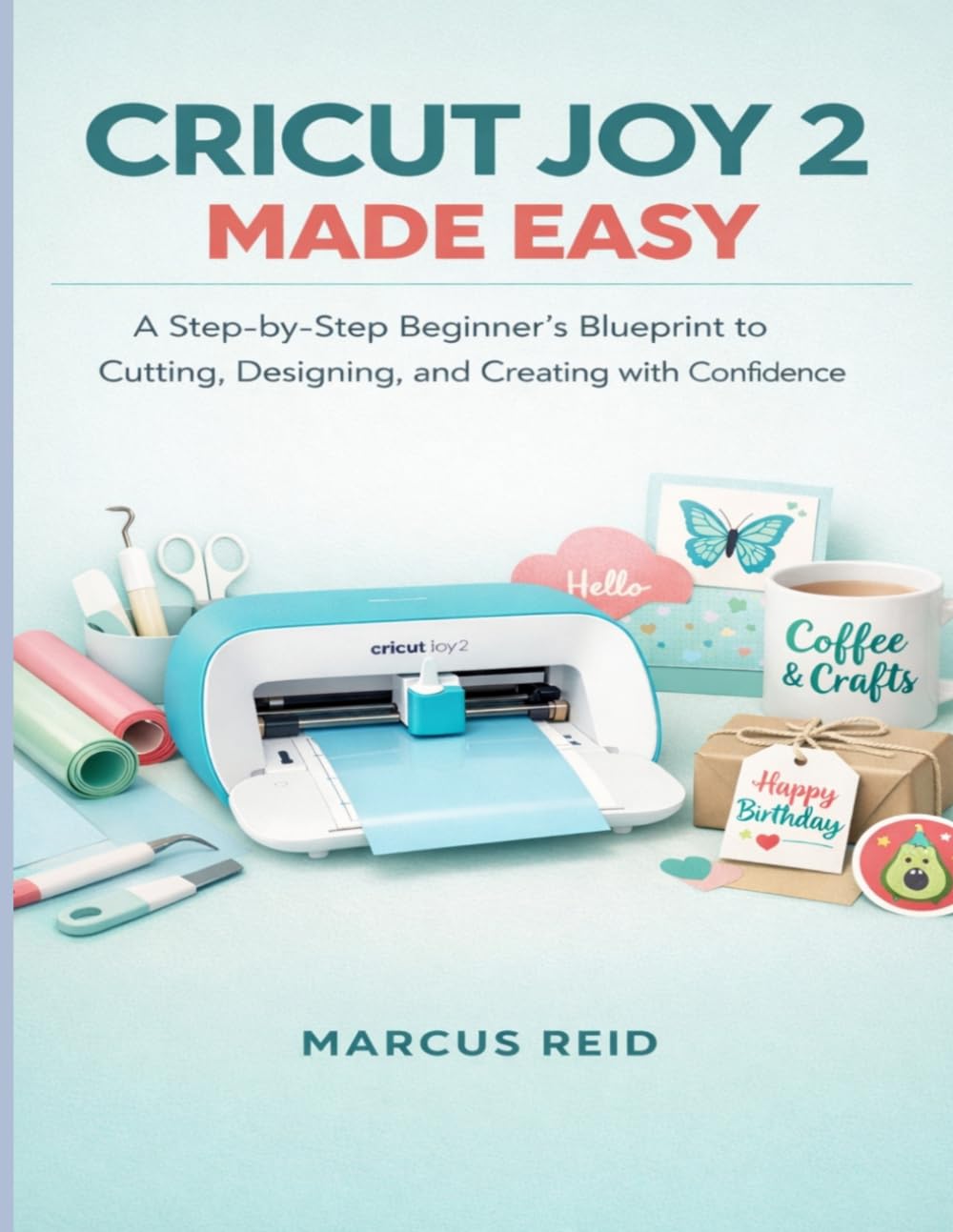 CRICUT JOY 2 MADE EASY: A Step-by-Step Beginner's Blueprint to Cutting, Designing, and Creating with Confidence