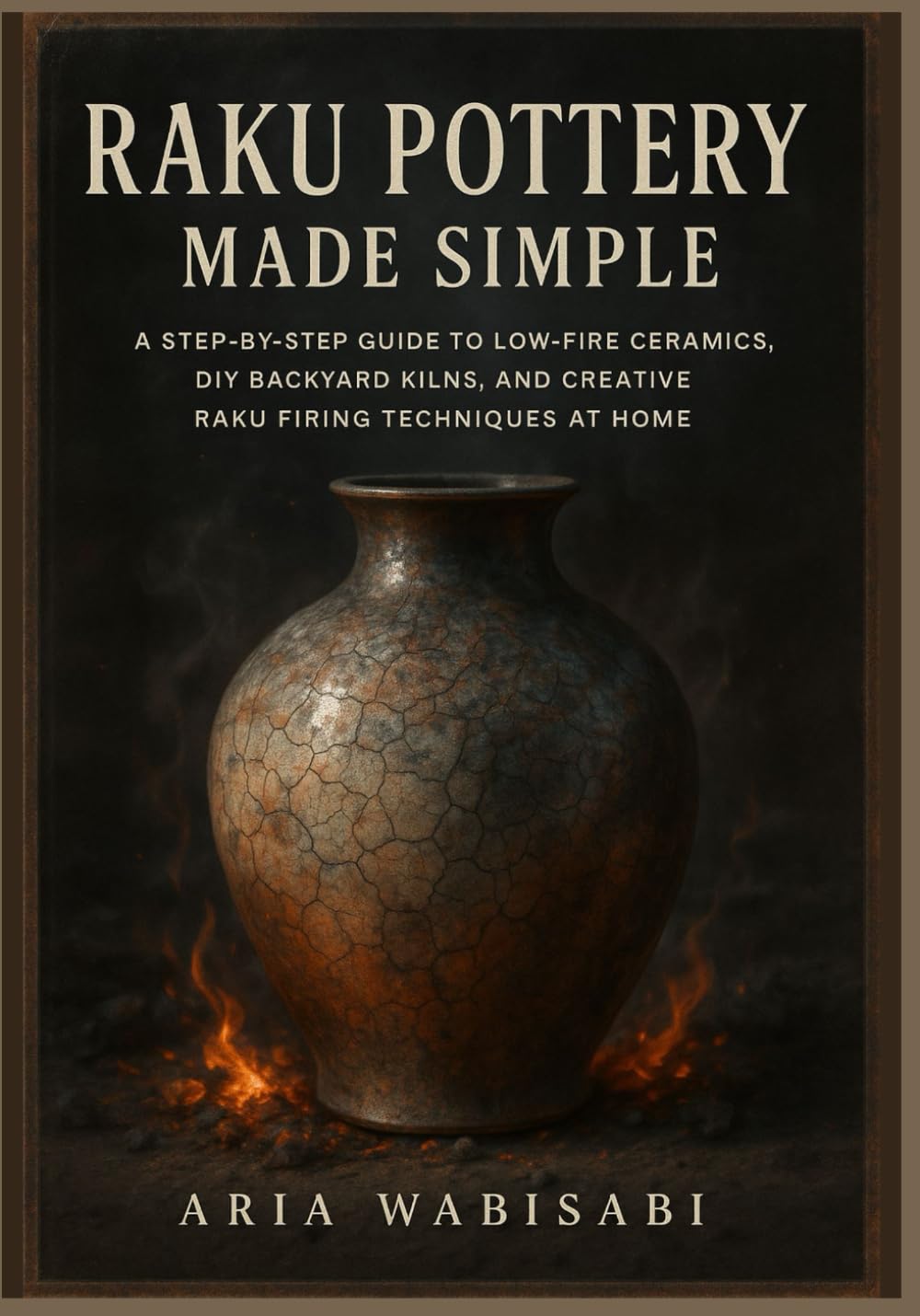 Raku Pottery Made Simple: A Step-by-Step Guide to Low-Fire Ceramics, DIY Backyard Kilns, and Creative Raku Firing Techniques at Home