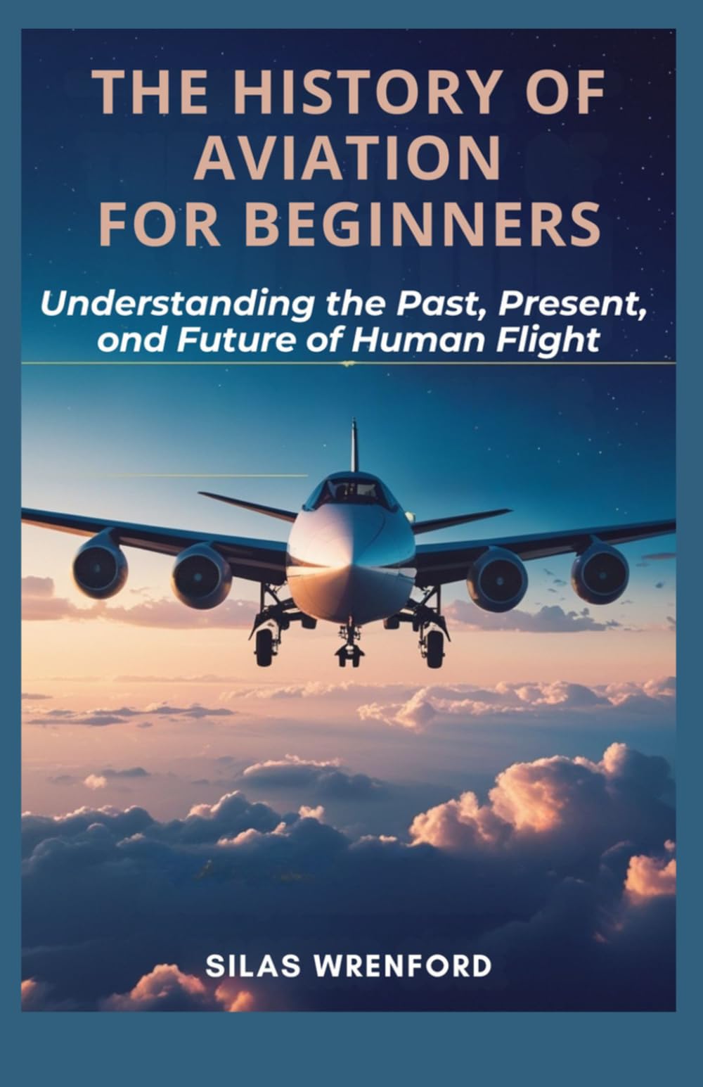 THE HISTORY OF AVIATION FOR BEGINNERS: Understanding the Past, Present, and Future of Human Flight