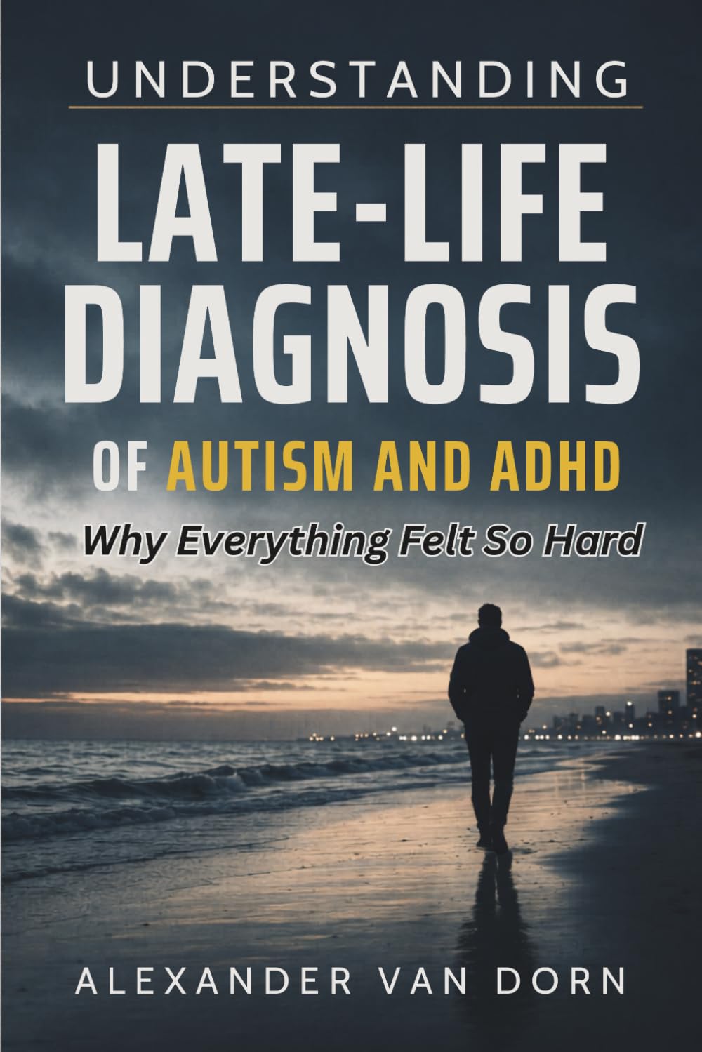 Understanding Late-Life Diagnosis of Autism and ADHD: Why Everything Felt So Hard, Self-Acceptance, Understanding, Validation, and a More Compassionate Path Forward.
