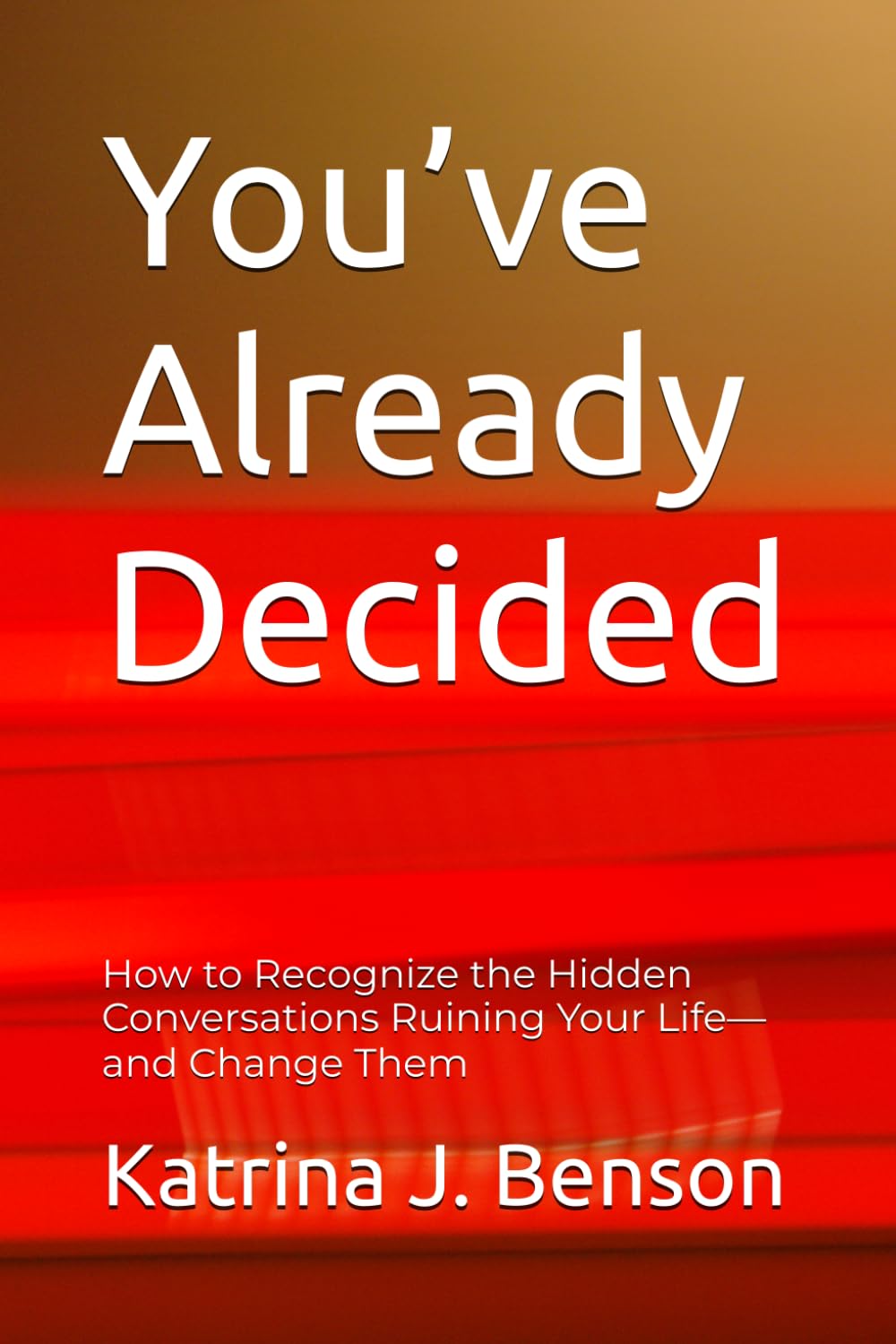 You’ve Already Decided: How to Recognize the Hidden Conversations Ruining Your Life—and Change Them