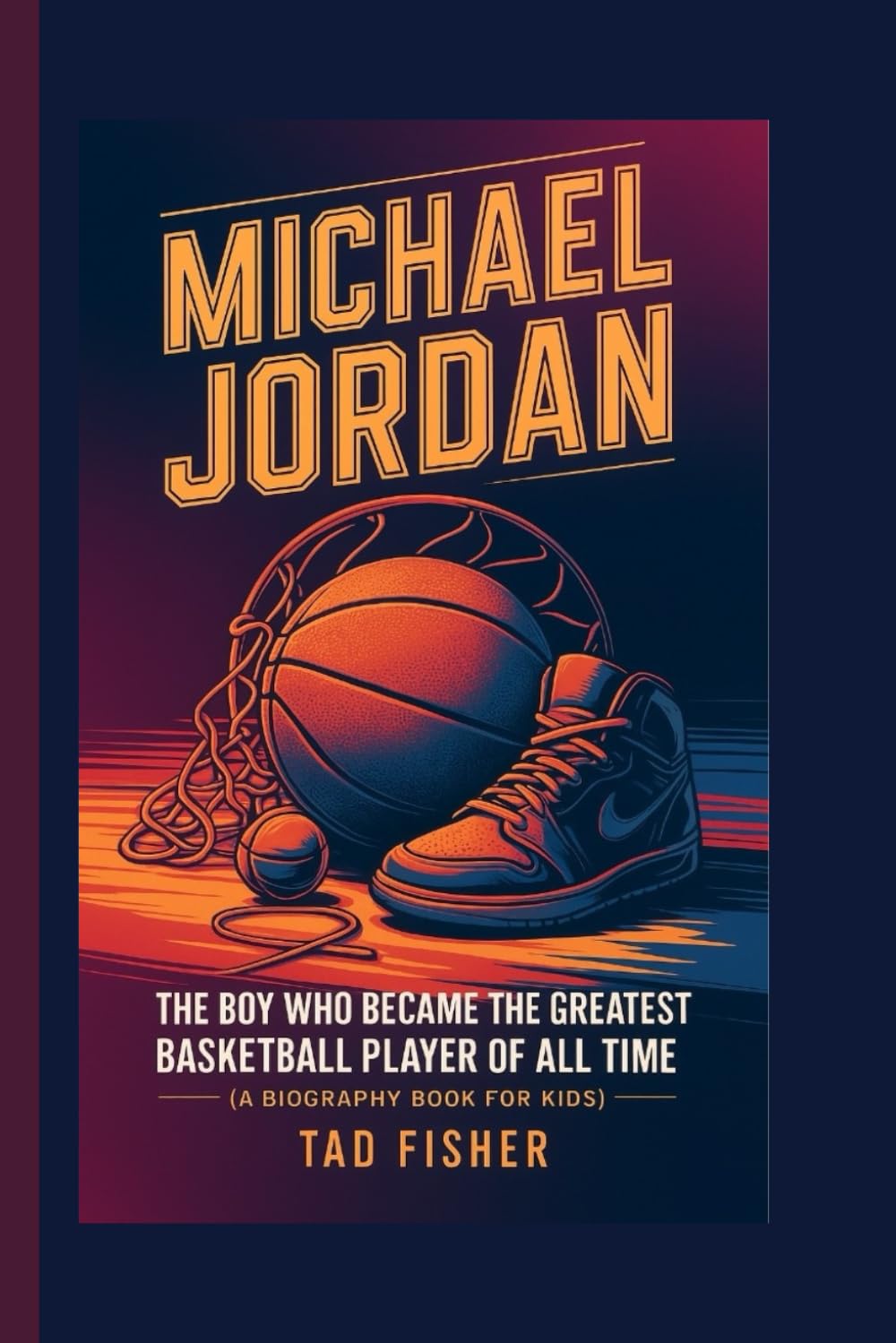MICHAEL JORDAN: The Boy Who Became the Greatest Basketball Player of All Time (A Biography Book for Kids)
