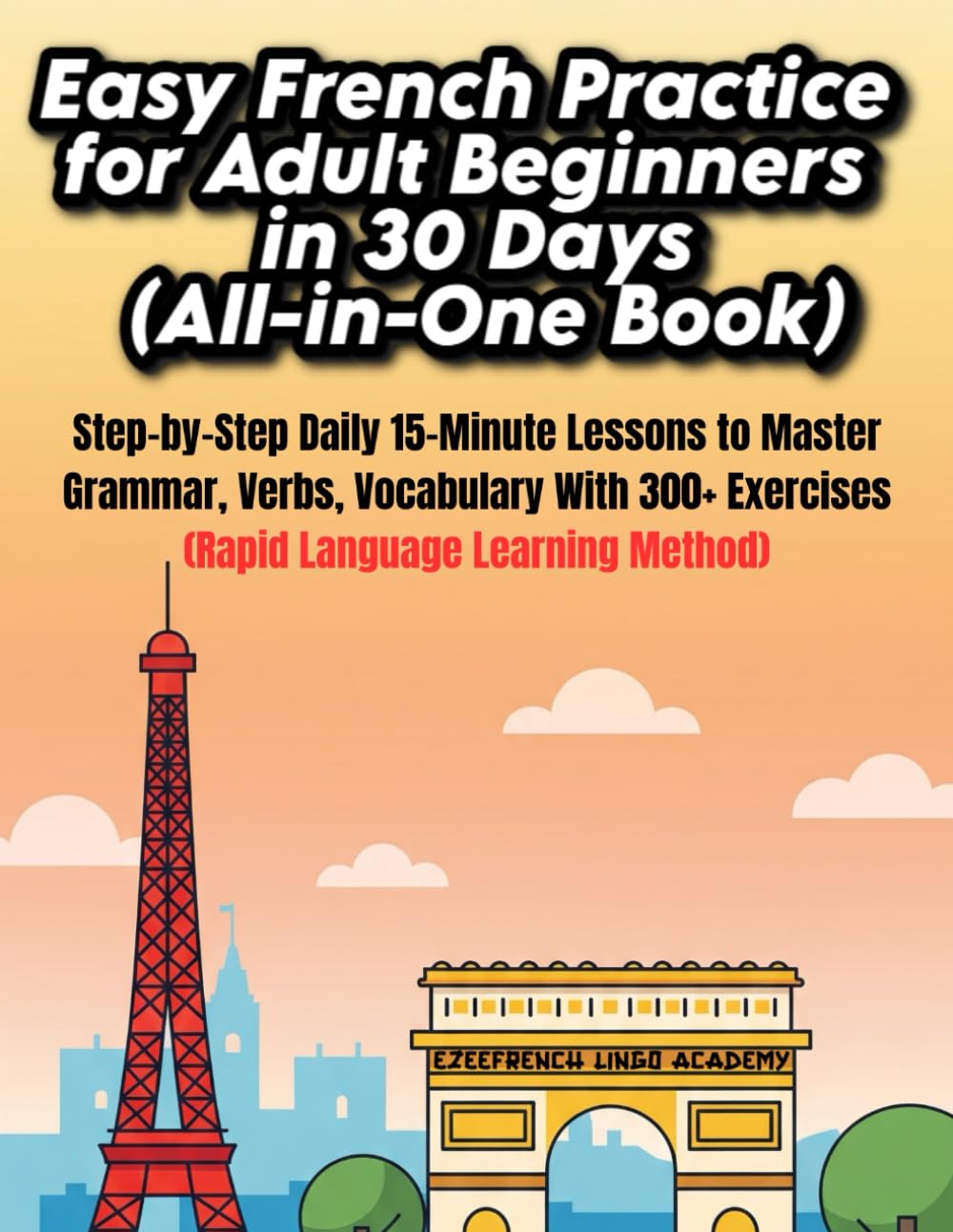 Easy French Practice for Adult Beginners in 30 Days (All-in-One Book): Step-by-Step Daily 15-Minute Lessons to Master French Grammar, Verbs, Vocabulary & Speaking with 300+ Practical Exercises