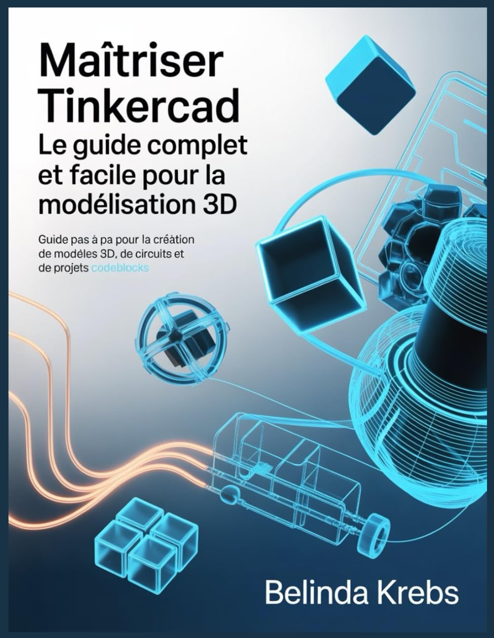 Maîtriser Tinkercad : Le Guide Complet et Facile pour la Modélisation 3D: Guide pas à pas pour la création de modèles 3D, de circuits et de projets CodeBlocks