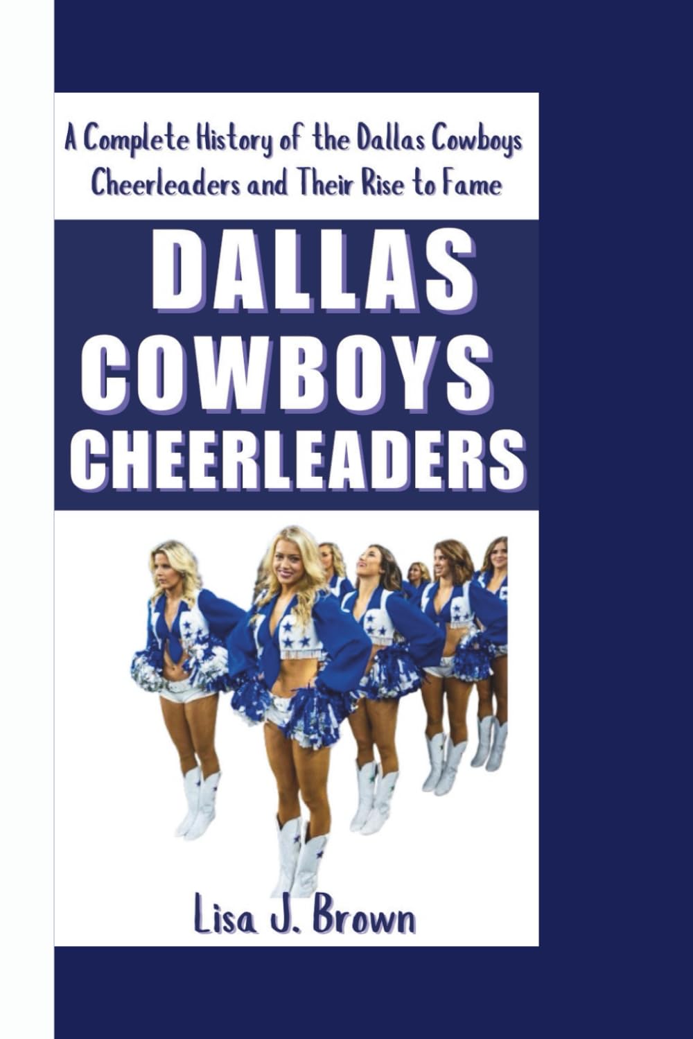 DALLAS COWBOYS CHEERLEADERS: A Complete History of the Dallas Cowboys Cheerleaders and Their Rise to Fame