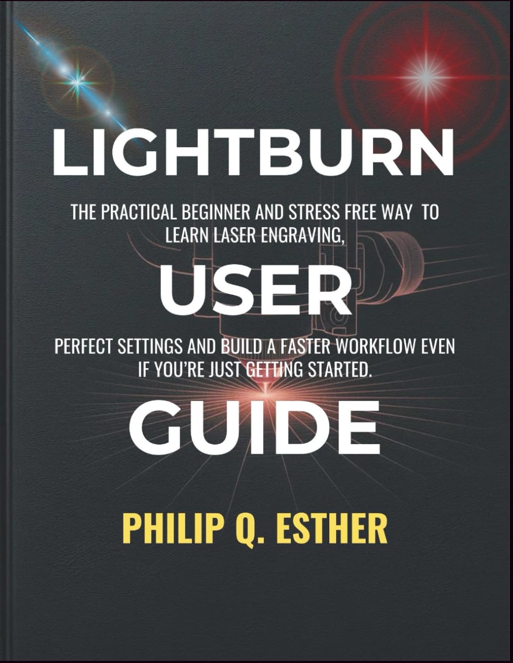 LightBurn User Guide: The Practical Beginner and Stress Free Way to Learn Laser Engraving, Perfect Settings and Build a Faster Workflow Even If You’re Just Getting Started