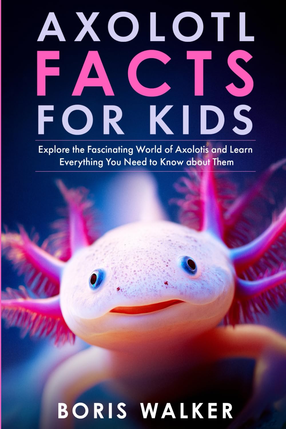 Axolotl Facts for Kids: Explore the Fascinating World of Axolotls and Learn Everything You Need to Know about Them (Discovering the World of Axolotls)
