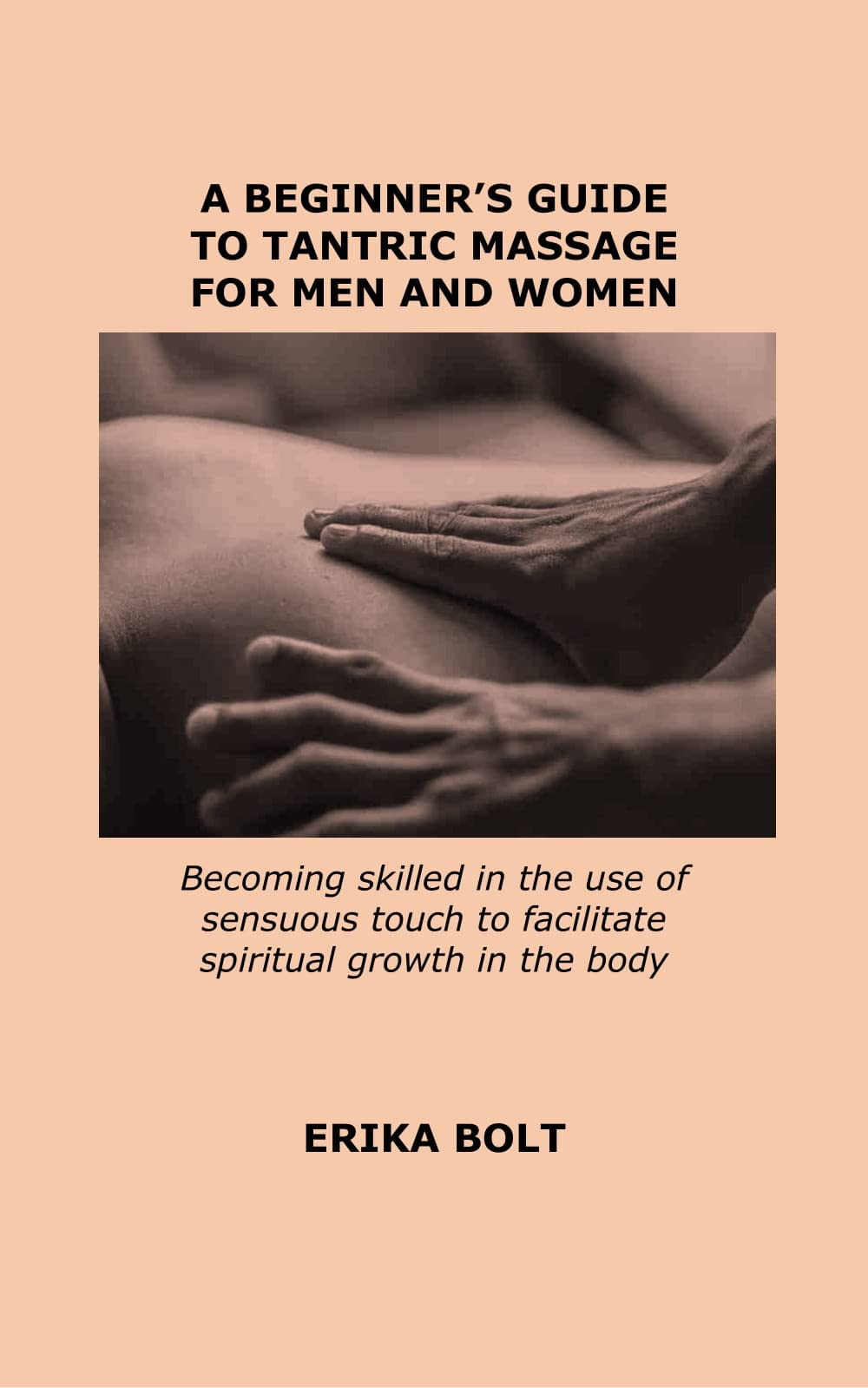 A BEGINNER’S GUIDE TO TANTRIC MASSAGE FOR MEN AND WOMEN: Becoming skilled in the use of sensuous touch to facilitate spiritual growth in the body