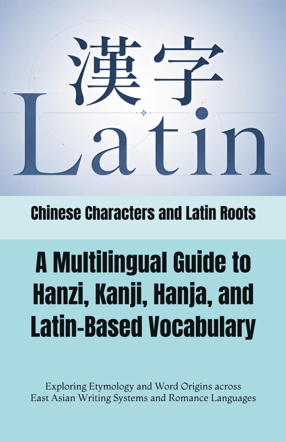 Chinese Characters and Latin Roots: A Multilingual Guide to Hanzi, Kanji, Hanja, and Latin-Based Vocabulary: Exploring Etymology and Word Origins ... Languages (Multilingual Chinese Characters)