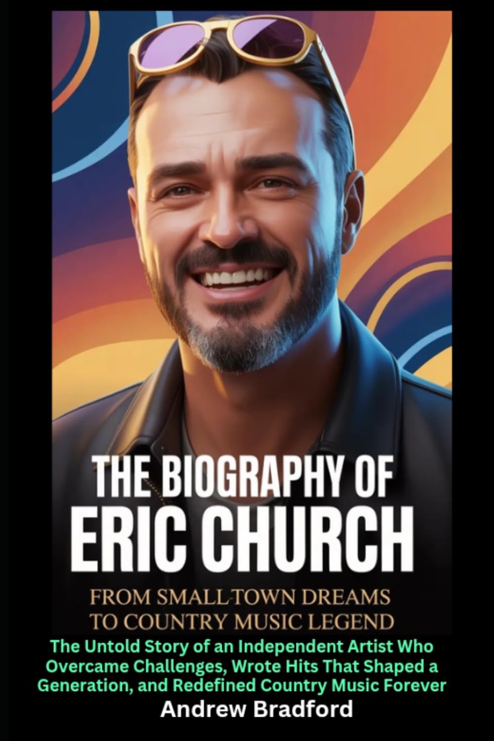 The Biography of Eric Church: From Small-Town Dreams to Country Music Legend: The Untold Story of an Independent Artist Who Overcame Challenges, Wrote ... and Redefined Country Music Forever