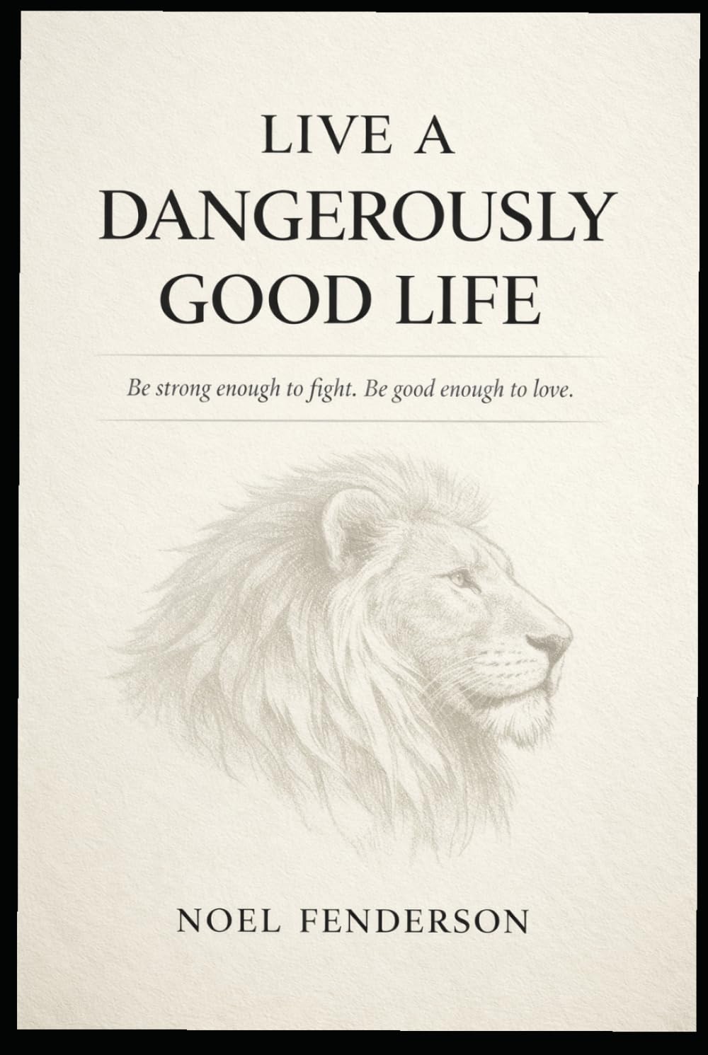 Live a Dangerously Good Life: Be strong enough to fight. Be good enough to love.