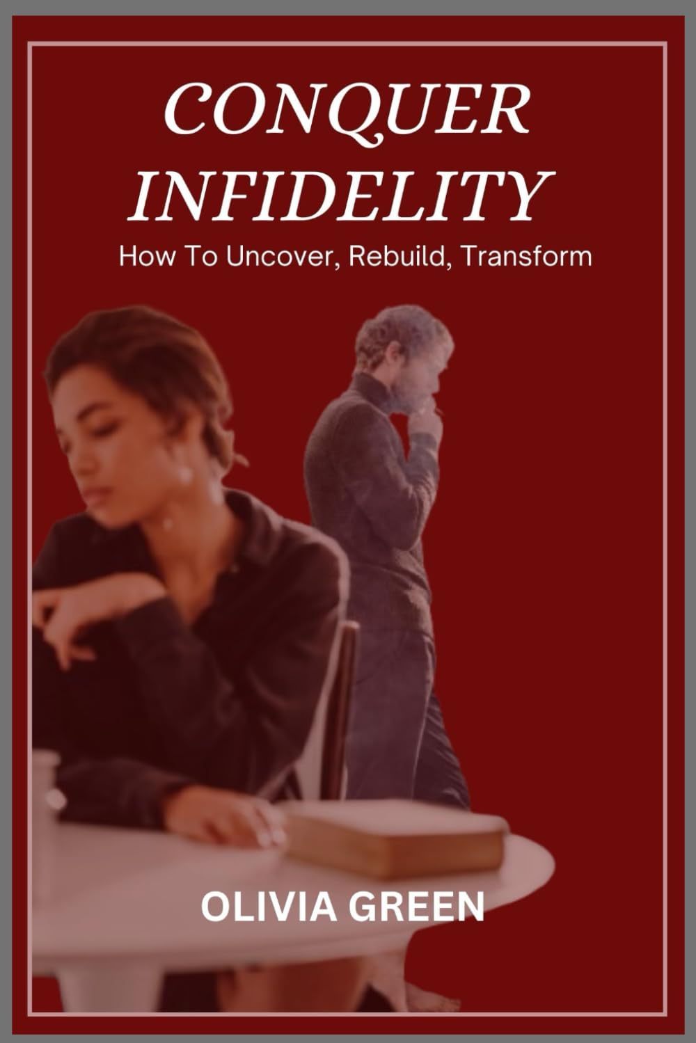 CONQUER INFIDELITY: HOW TO UNCOVER, REBUILD, TRANSFORM;