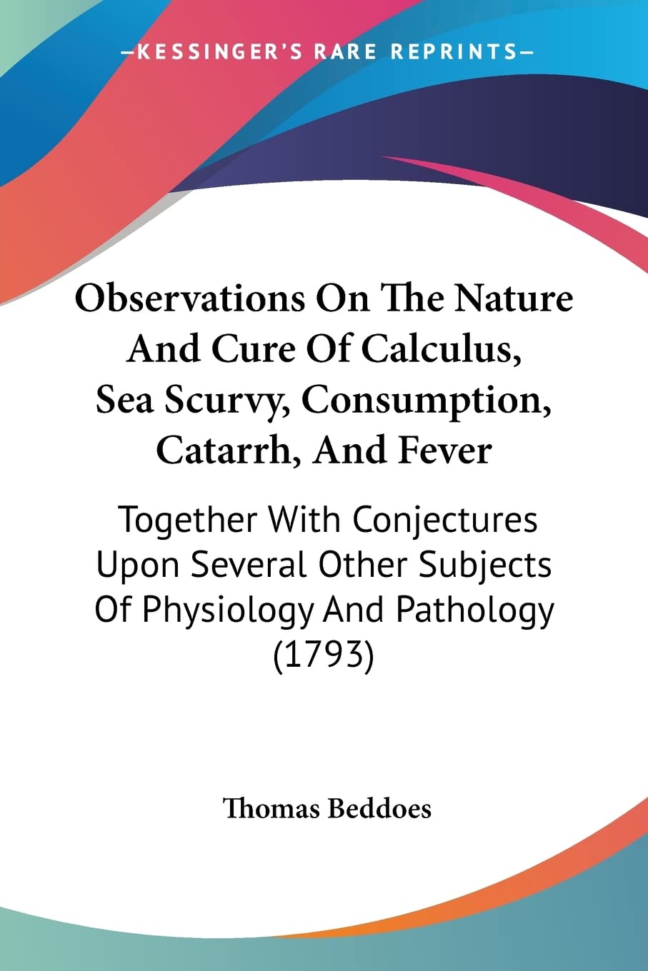 Observations On The Nature And Cure Of Calculus, Sea Scurvy, Consumption, Catarrh, And Fever: Together With Conjectures Upon Several Other Subjects Of Physiology And Pathology (1793) Paperback – Import, 13 April 2009