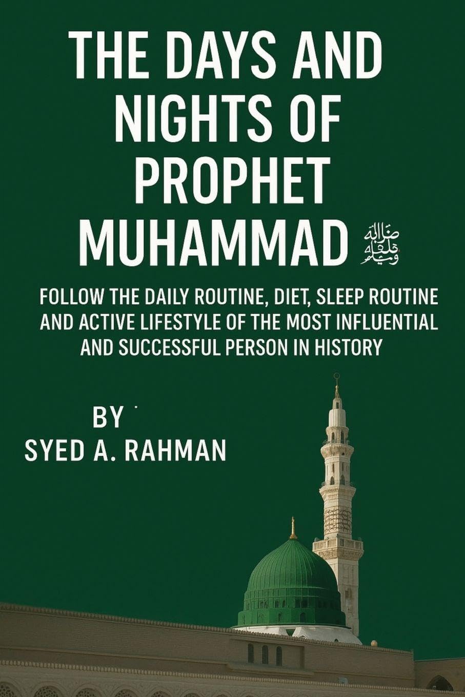 The Days and Nights of Prophet Muhammad (Pbuh): Follow the Daily Routine, Diet, Sleep Routine, and Active Lifestyle of the Most Influential and Successful Person in History