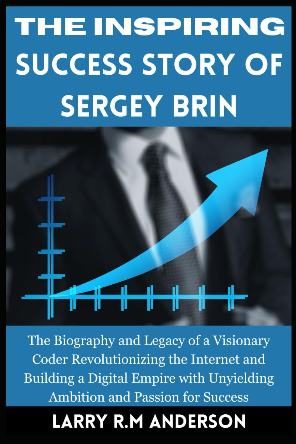 The Inspiring Success Story of Sergey Brin: The Biography and Legacy of a Visionary Coder Revolutionizing the Internet and Building a Digital Empire ... Biographies That Shaped the World")