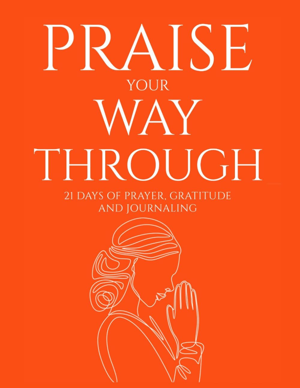 Praise Your Way Through: 21 Days of Prayer, Gratitude and Journaling