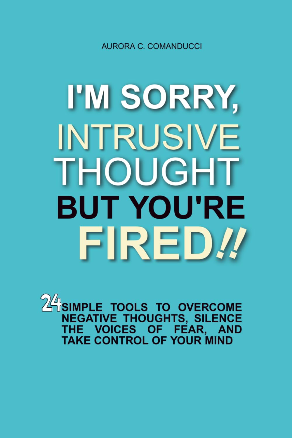 I'm sorry, intrusive thought, but you're fired: 24 Simple Tools to Conquer Negative Thoughts, Silence the Voices of Fear, and Take the Throne of Your Mind