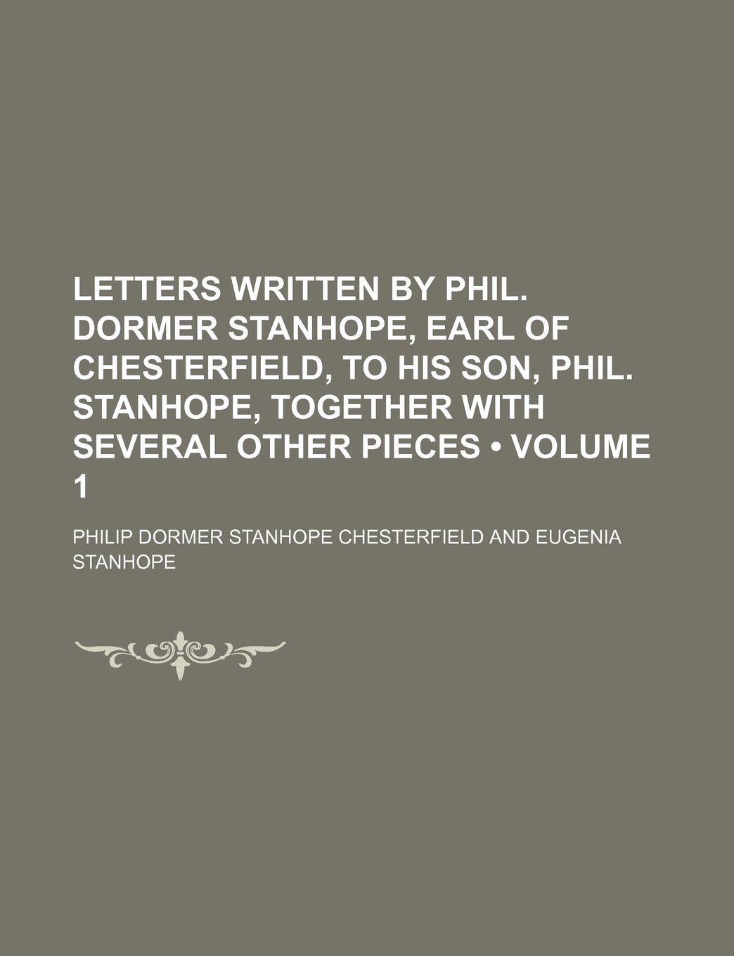 Letters Written by Phil. Dormer Stanhope, Earl of Chesterfield, to His Son, Phil. Stanhope, Together with Several Other Pieces (Volume 1)