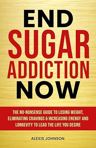 End Sugar Addiction Now: The No-nonsense Guide to Losing Weight, Eliminating Cravings and Increasing Energy and Longevity to Lead the Life You Desire