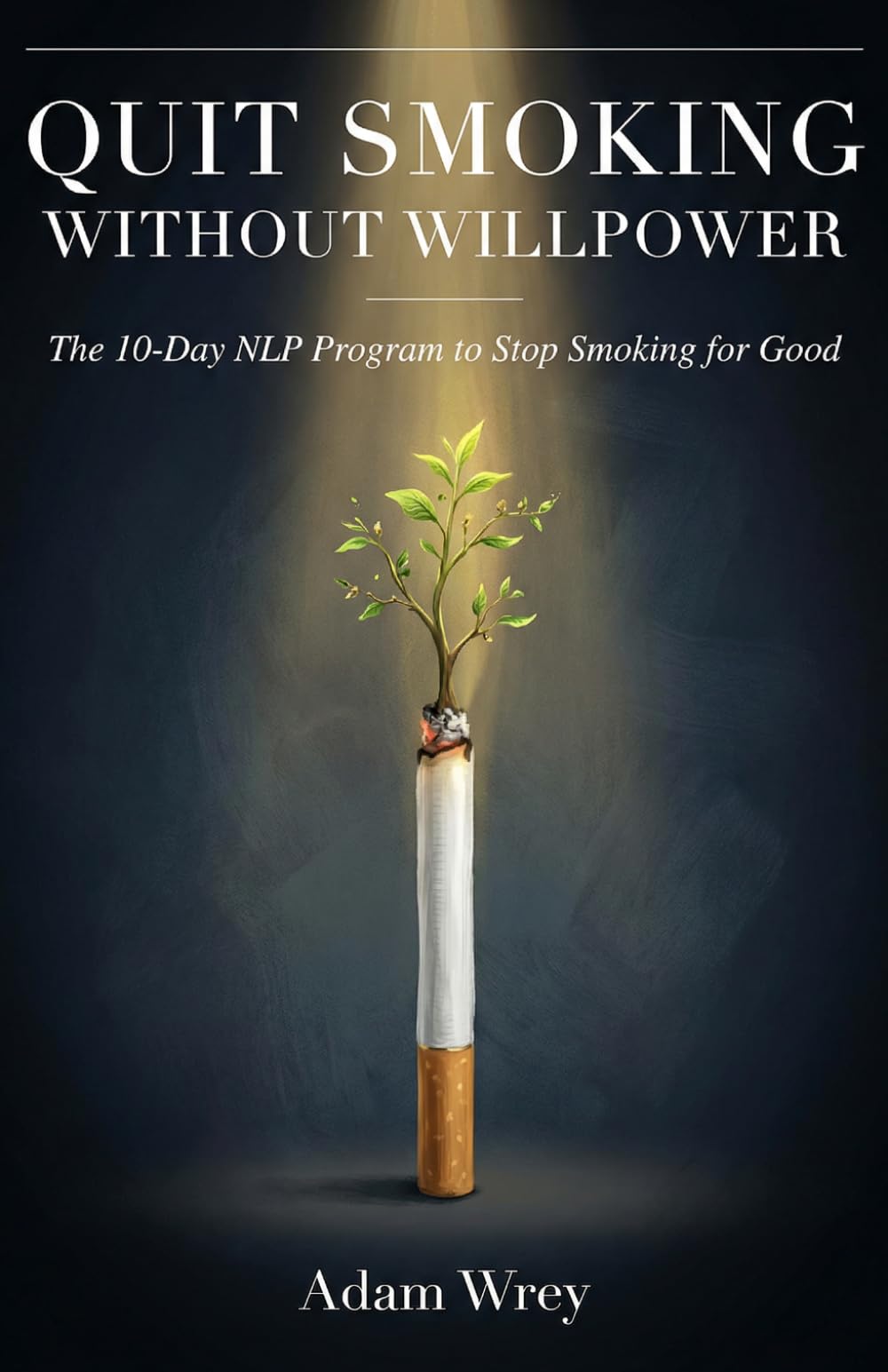 Quit Smoking Without Willpower: The 10-Day NLP Program to Quit Smoking Without Willpower, Rewire Your Brain, and Become a Non-Smoker for Good