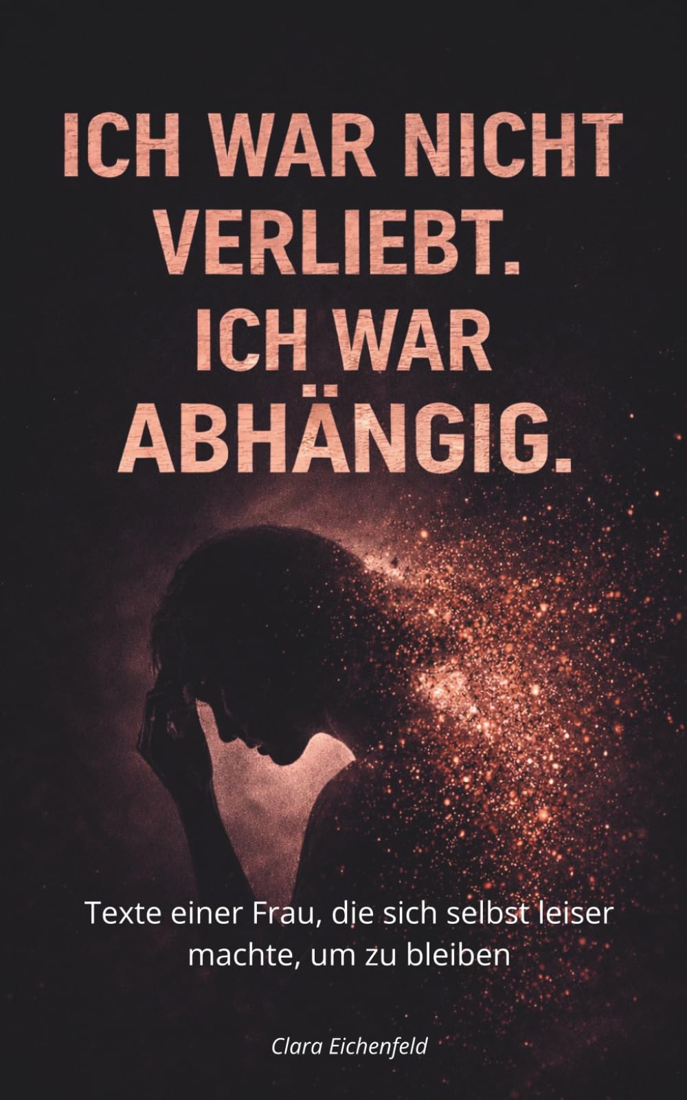 ICH WAR NICHT VERLIEBT. ICH WAR ABHÄNGIG.: Texte einer Frau, die sich selbst leise machte, um zu bleiben
