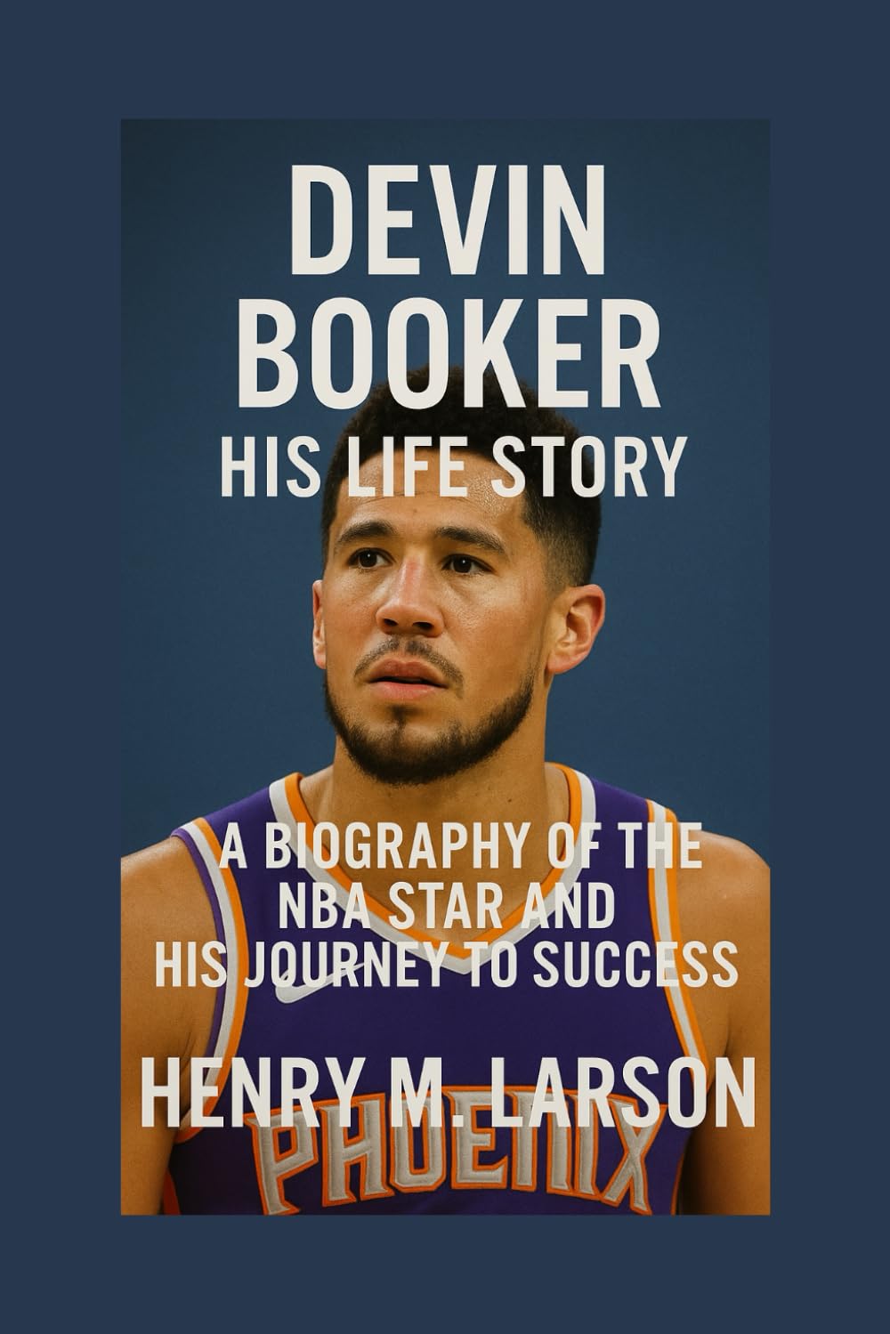 DEVIN BOOKER: HIS LIFE STORY: A BIOGRAPHY OF THE NBA STAR AND HIS JOURNEY TO SUCCESS