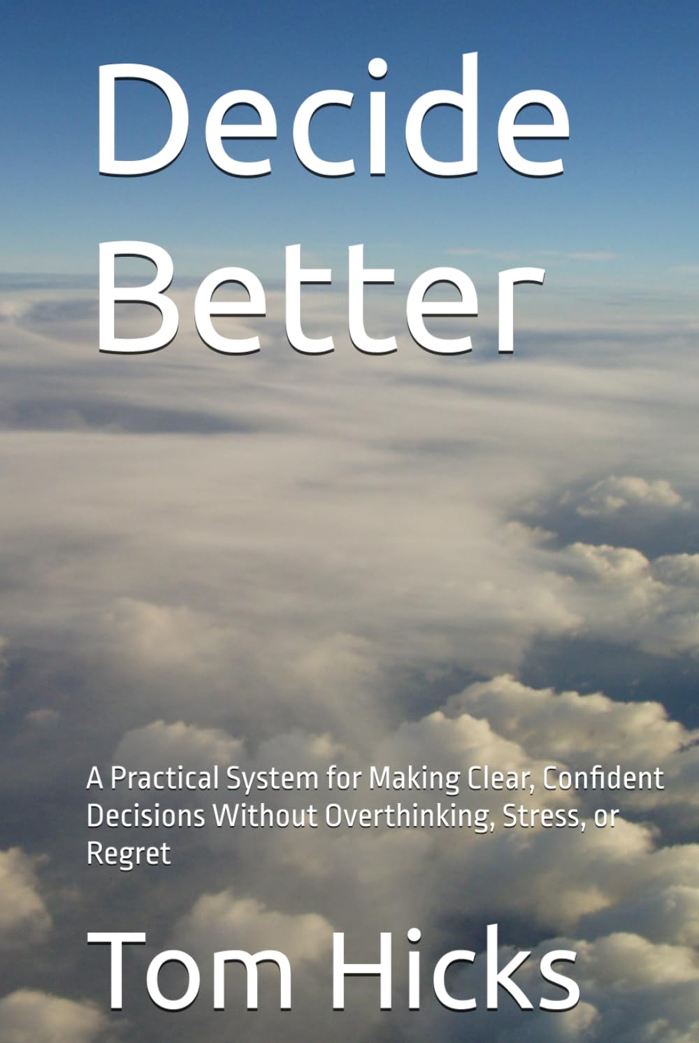 Decide Better: A Practical System for Making Clear, Confident Decisions Without Overthinking, Stress, or Regret