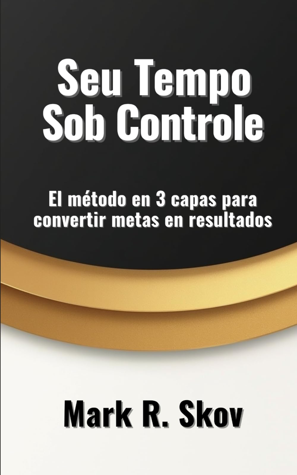 Seu Tempo Sob Controle: O método em 3 camadas para transformar metas em resultados