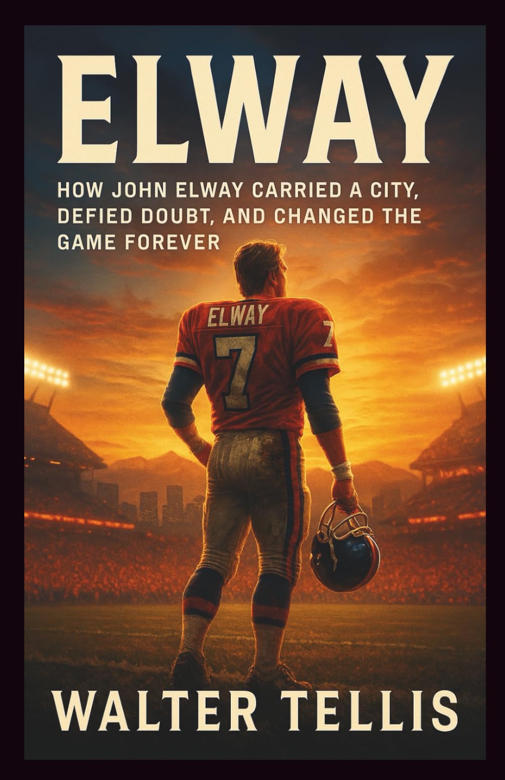 Elway: How John Elway Carried a City, Defied Doubt, and Changed the Game Forever