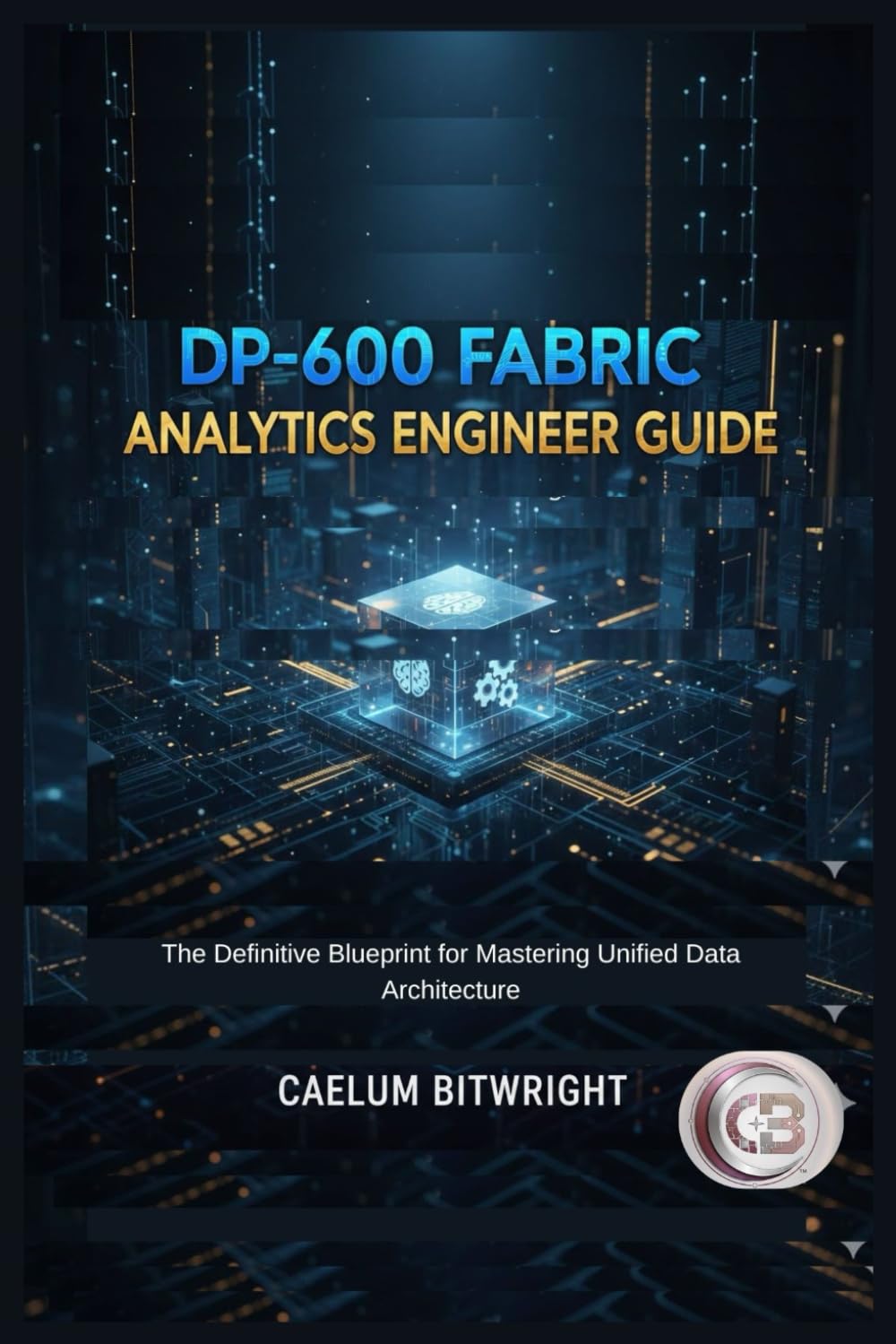 DP-600 Fabric Analytics Engineer Guide: The Definitive Blueprint for Mastering Unified Data Architecture (The Caelum Protocol)