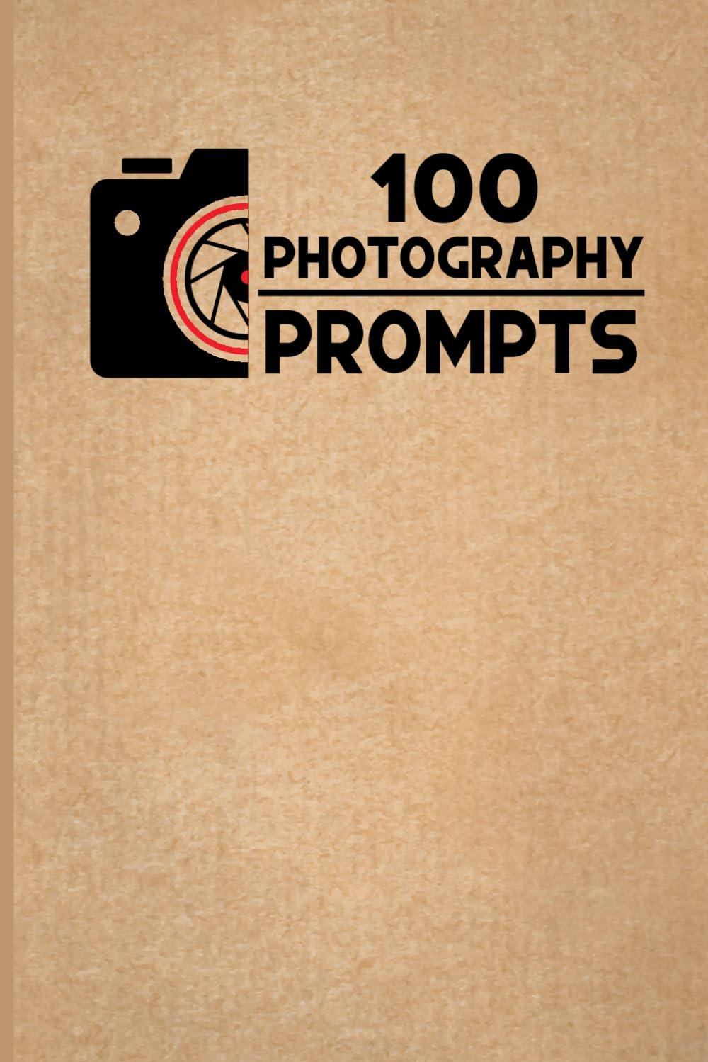 100 PHOTOGRAPHY PROMPTS: 100 Photography Exercises and Ideas to Build Skills and Find Your Artistic Style