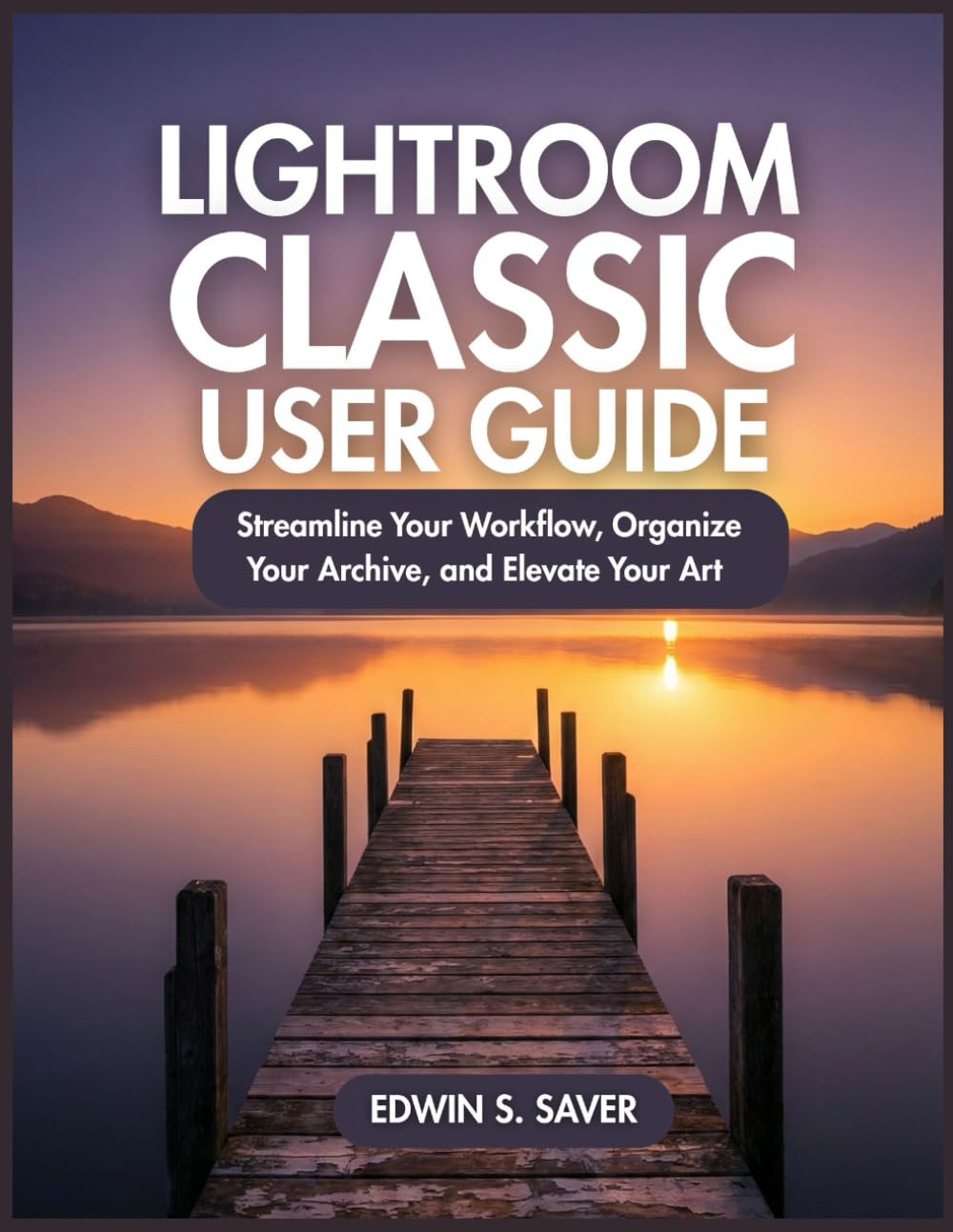 LIGHTROOM CLASSIC USER GUIDE: Streamline Your Workflow, Organize Your Archive, and Elevate Your Art