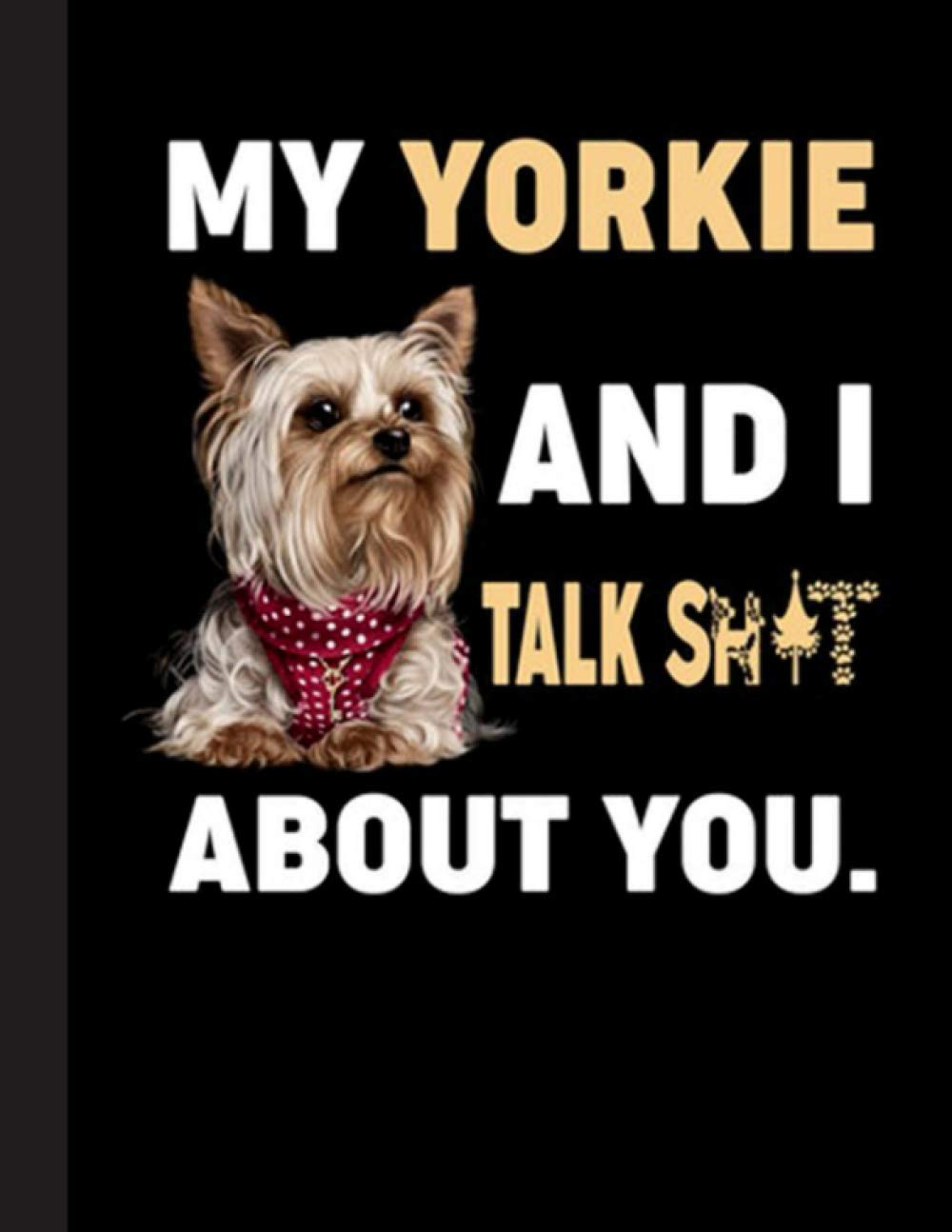 My Yorkie And I Talk Shit About You Notebook: Blank Lined Journal for Yorkshire Terrier, Yorkie, Dog Lovers, Dog Mom, Dog Dad and Pet Owners | 8.5x11 with College Ruled Pages