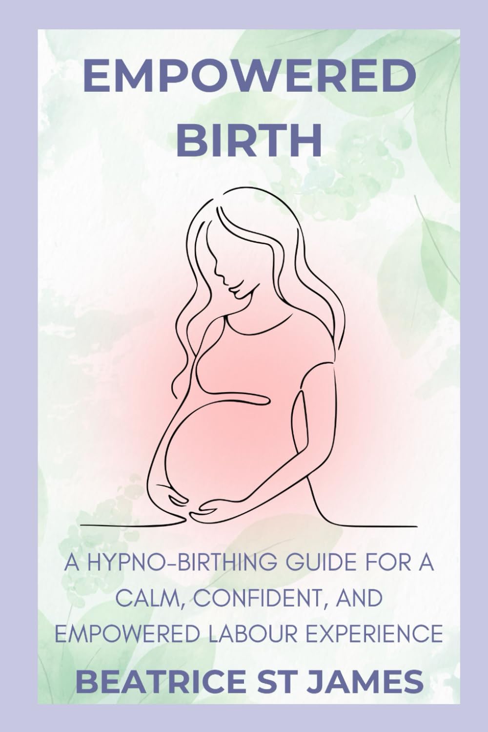 Empowered Birth: A Hypno-Birthing Guide for a Calm, Confident, and Empowered Labour Experience: With St James Therapies
